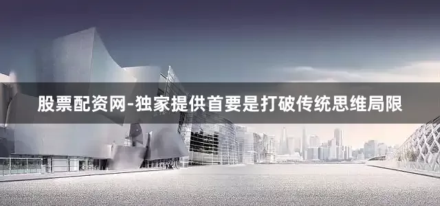 股票配资网-独家提供首要是打破传统思维局限