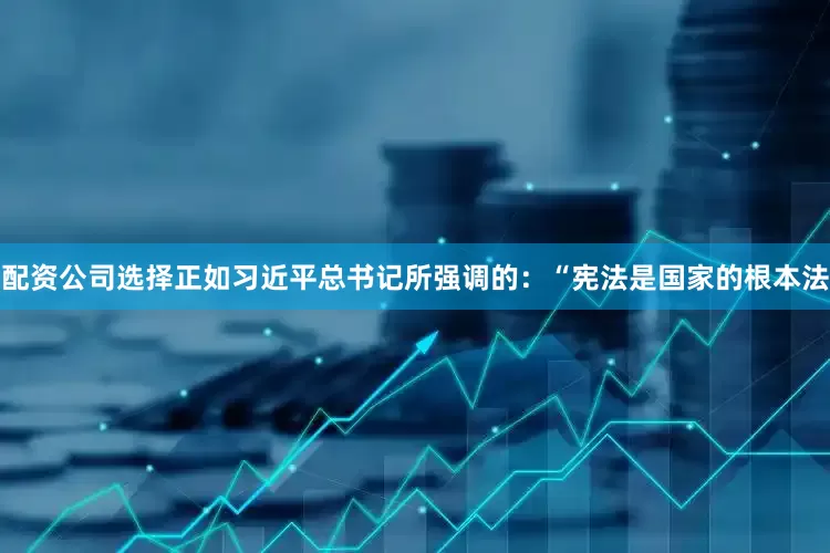 配资公司选择正如习近平总书记所强调的：“宪法是国家的根本法