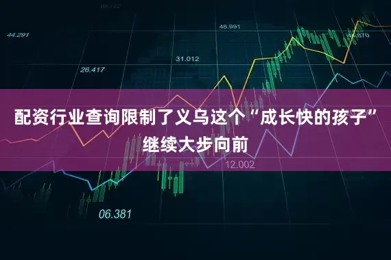 配资行业查询限制了义乌这个“成长快的孩子”继续大步向前