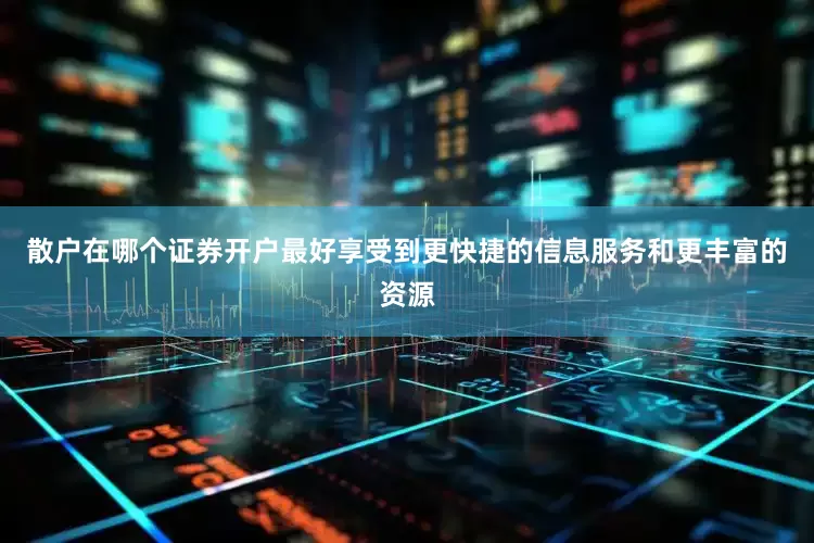 散户在哪个证券开户最好享受到更快捷的信息服务和更丰富的资源