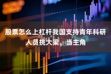 股票怎么上杠杆我国支持青年科研人员挑大梁、当主角