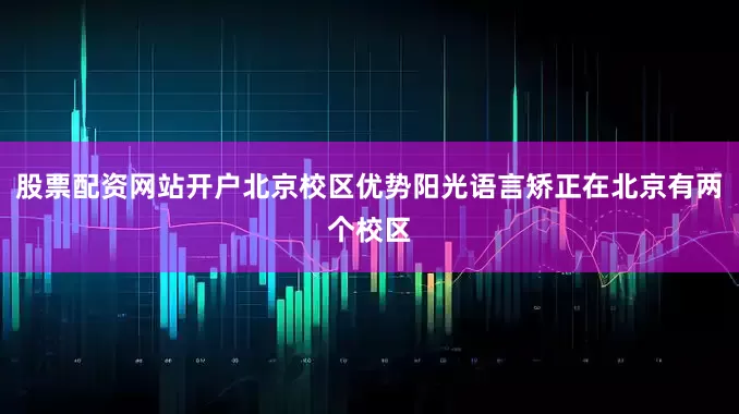 股票配资网站开户北京校区优势阳光语言矫正在北京有两个校区