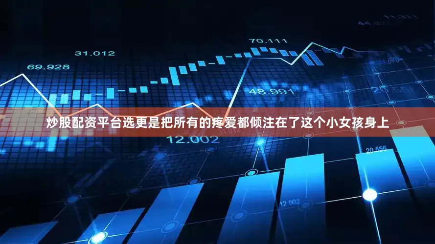 炒股配资平台选更是把所有的疼爱都倾注在了这个小女孩身上