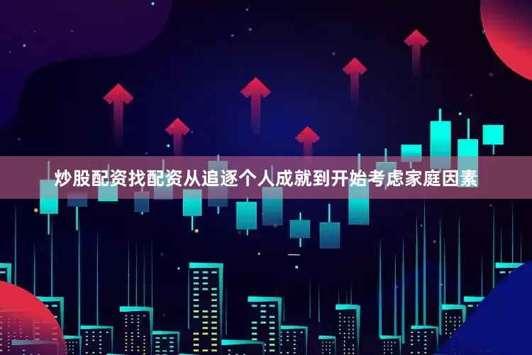 炒股配资找配资从追逐个人成就到开始考虑家庭因素