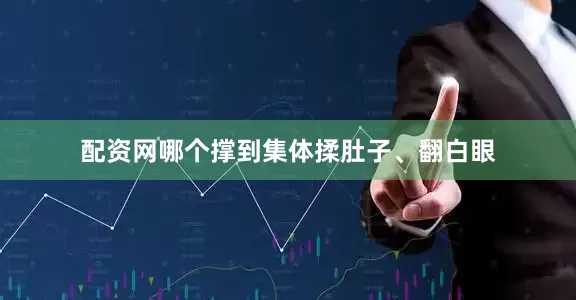 配资网哪个撑到集体揉肚子、翻白眼