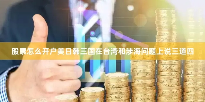 股票怎么开户美日韩三国在台湾和涉海问题上说三道四