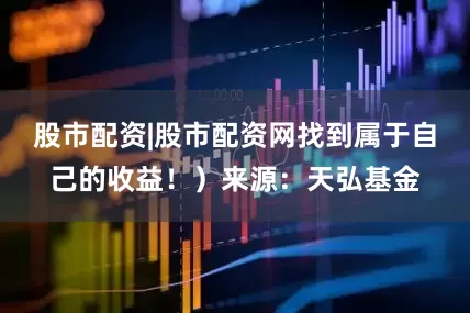 股市配资|股市配资网找到属于自己的收益！）来源：天弘基金