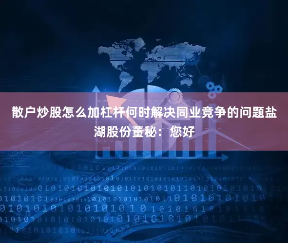 散户炒股怎么加杠杆何时解决同业竞争的问题　　盐湖股份董秘：您好