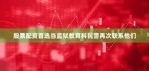 股票配资首选当监狱教育科民警再次联系他们
