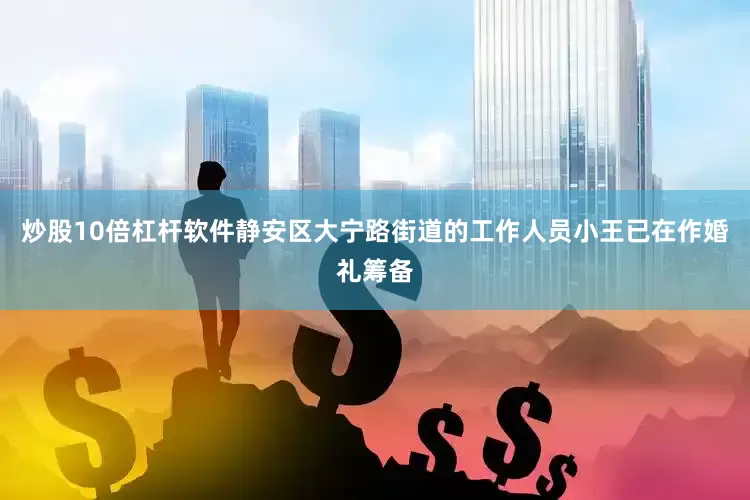 炒股10倍杠杆软件静安区大宁路街道的工作人员小王已在作婚礼筹备