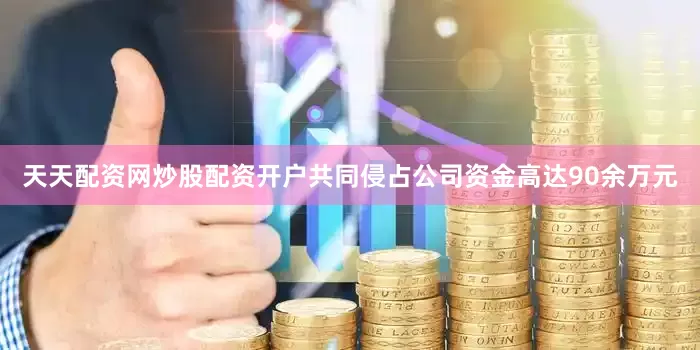 天天配资网炒股配资开户共同侵占公司资金高达90余万元