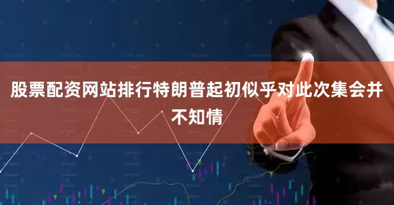 股票配资网站排行特朗普起初似乎对此次集会并不知情