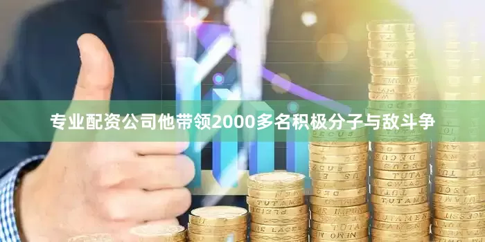 专业配资公司他带领2000多名积极分子与敌斗争