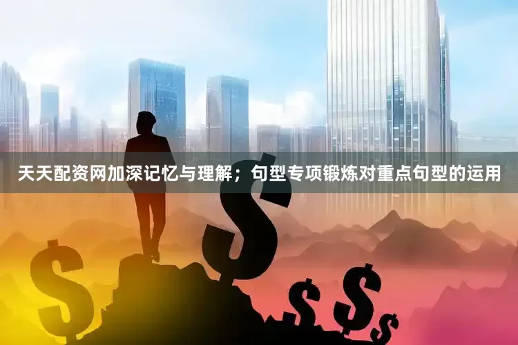 天天配资网加深记忆与理解；句型专项锻炼对重点句型的运用