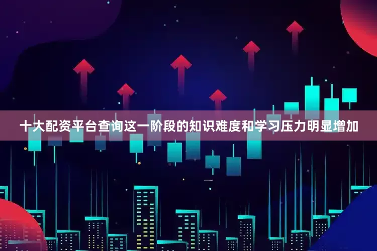 十大配资平台查询这一阶段的知识难度和学习压力明显增加