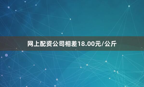 网上配资公司相差18.00元/公斤