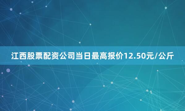江西股票配资公司当日最高报价12.50元/公斤