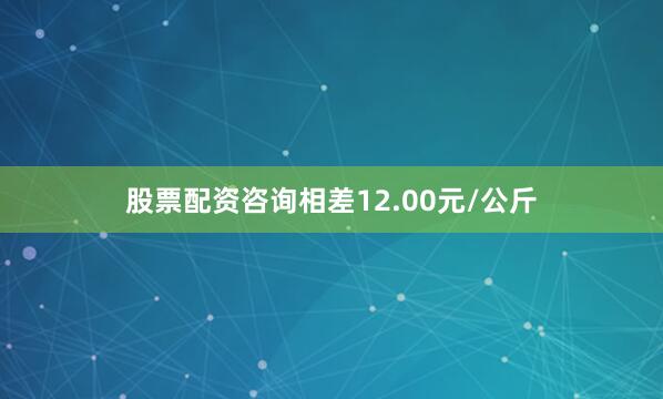 股票配资咨询相差12.00元/公斤