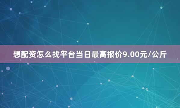 想配资怎么找平台当日最高报价9.00元/公斤