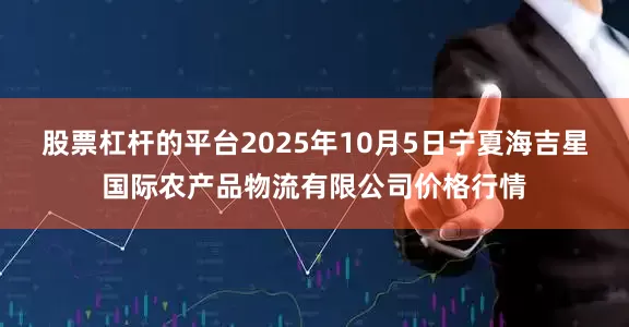 股票杠杆的平台2025年10月5日宁夏海吉星国际农产品物流有限公司价格行情