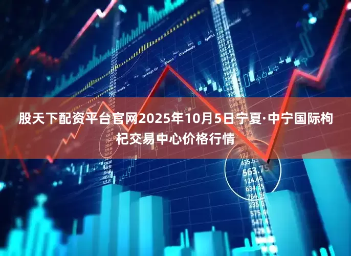 股天下配资平台官网2025年10月5日宁夏·中宁国际枸杞交易中心价格行情