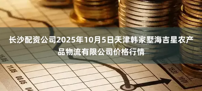 长沙配资公司2025年10月5日天津韩家墅海吉星农产品物流有限公司价格行情