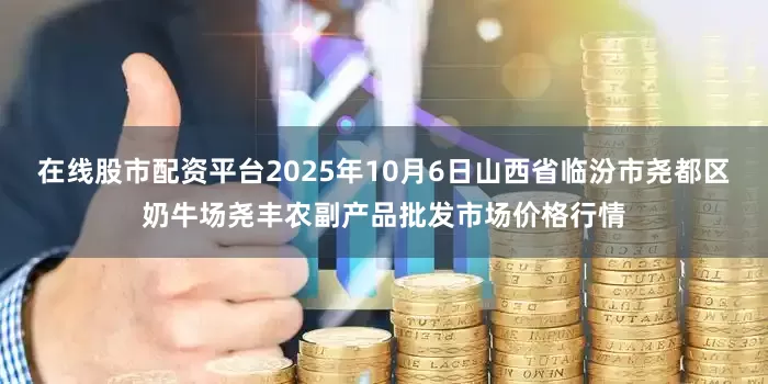 在线股市配资平台2025年10月6日山西省临汾市尧都区奶牛场尧丰农副产品批发市场价格行情