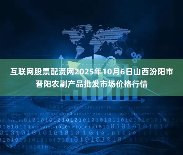互联网股票配资网2025年10月6日山西汾阳市晋阳农副产品批发市场价格行情