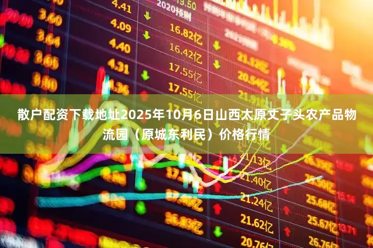 散户配资下载地址2025年10月6日山西太原丈子头农产品物流园（原城东利民）价格行情