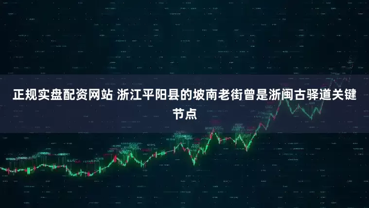 正规实盘配资网站 浙江平阳县的坡南老街曾是浙闽古驿道关键节点
