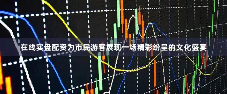 在线实盘配资为市民游客展现一场精彩纷呈的文化盛宴