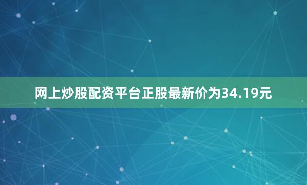 网上炒股配资平台正股最新价为34.19元