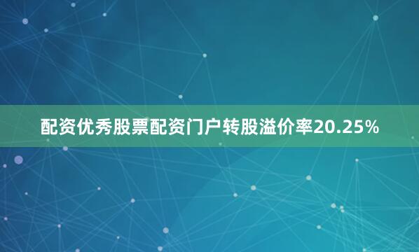 配资优秀股票配资门户转股溢价率20.25%