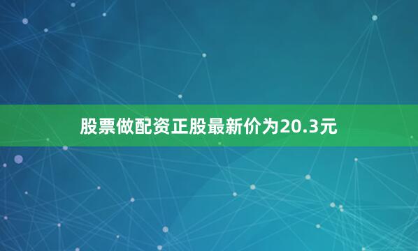 股票做配资正股最新价为20.3元