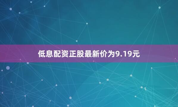 低息配资正股最新价为9.19元