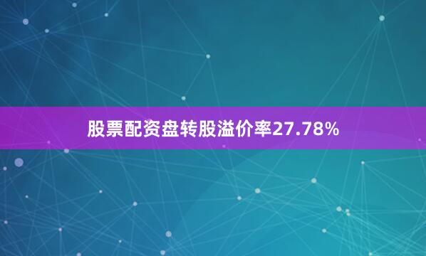 股票配资盘转股溢价率27.78%