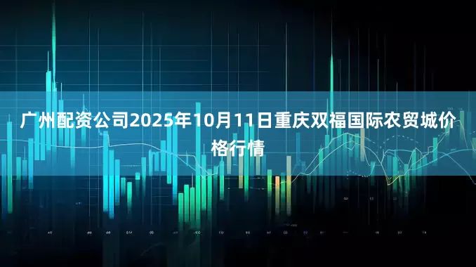 广州配资公司2025年10月11日重庆双福国际农贸城价格行情