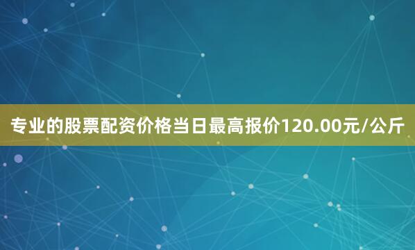 专业的股票配资价格当日最高报价120.00元/公斤