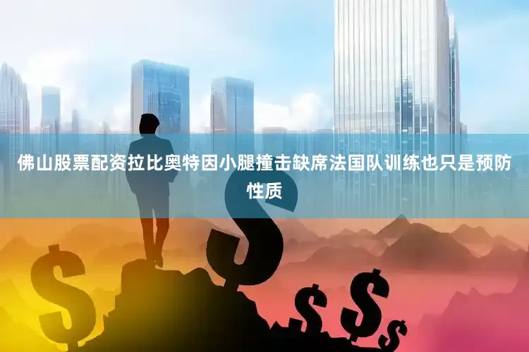佛山股票配资拉比奥特因小腿撞击缺席法国队训练也只是预防性质