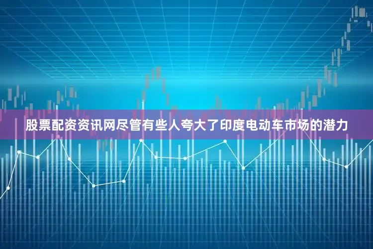 股票配资资讯网尽管有些人夸大了印度电动车市场的潜力