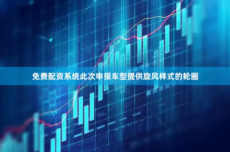 免费配资系统此次申报车型提供旋风样式的轮圈