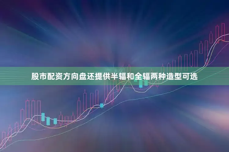 股市配资方向盘还提供半辐和全辐两种造型可选