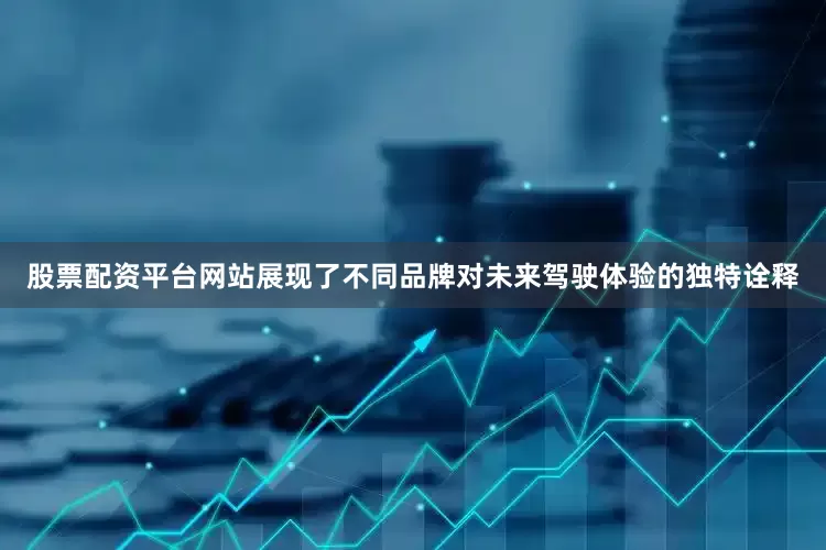 股票配资平台网站展现了不同品牌对未来驾驶体验的独特诠释