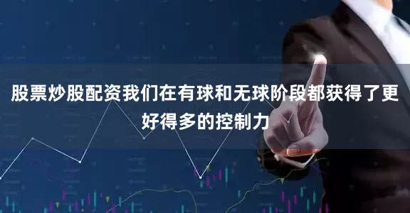 股票炒股配资我们在有球和无球阶段都获得了更好得多的控制力