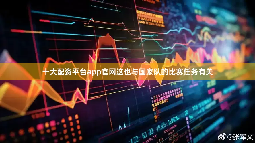 十大配资平台app官网这也与国家队的比赛任务有关