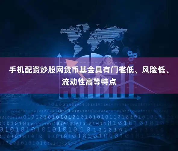 手机配资炒股网货币基金具有门槛低、风险低、流动性高等特点