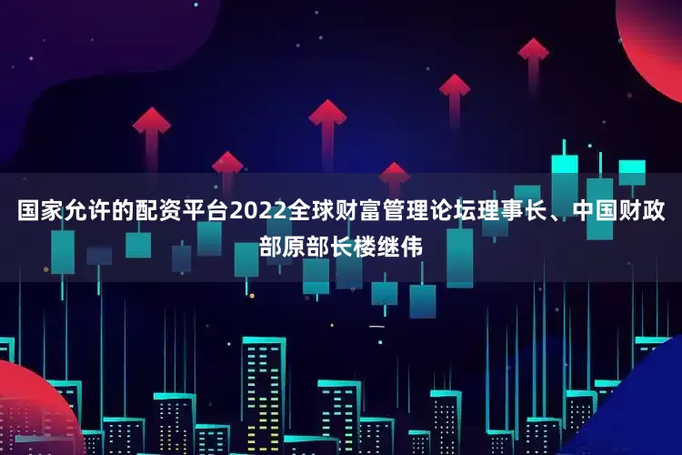 国家允许的配资平台2022全球财富管理论坛理事长、中国财政部原部长楼继伟