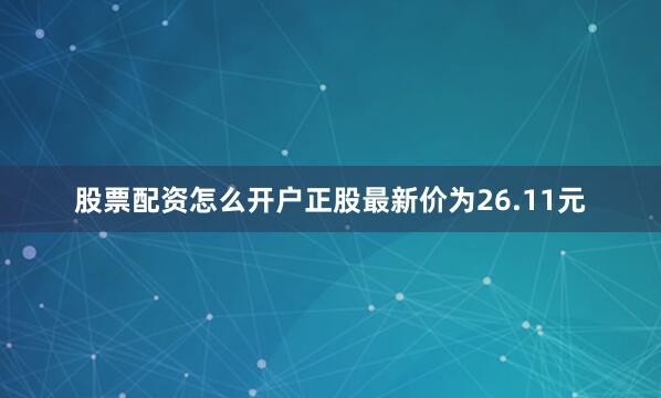 股票配资怎么开户正股最新价为26.11元