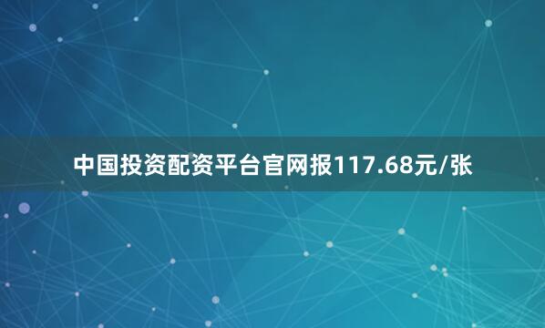 中国投资配资平台官网报117.68元/张