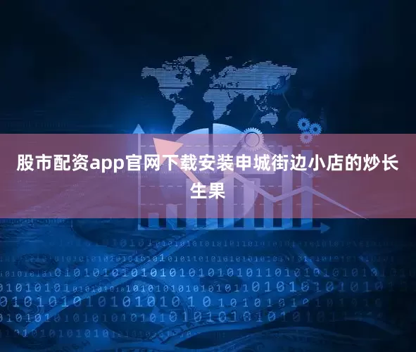 股市配资app官网下载安装申城街边小店的炒长生果